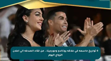 6 تواريخ حاسمة في علاقة رونالدو وجورجينا.. من لقاء الصدفة إلى إعلان الزواج اليوم